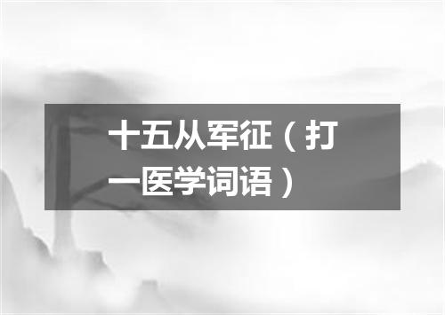 十五从军征（打一医学词语）