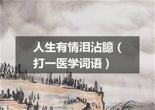 人生有情泪沾臆（打一医学词语）