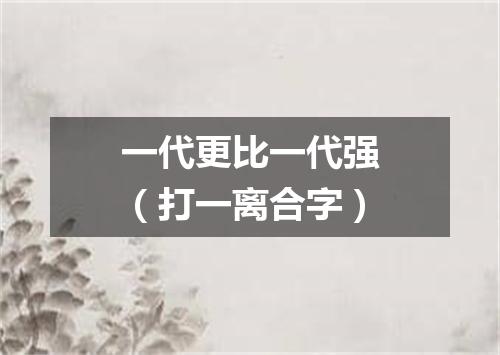 一代更比一代强（打一离合字）