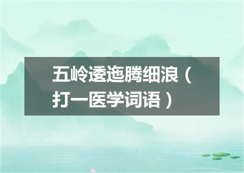 五岭逶迤腾细浪（打一医学词语）