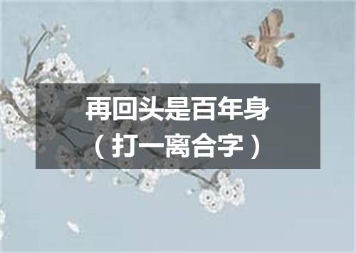 再回头是百年身（打一离合字）