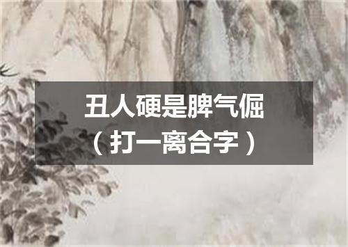 丑人硬是脾气倔（打一离合字）