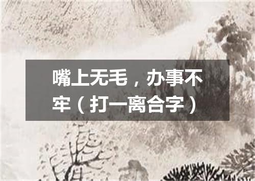 嘴上无毛，办事不牢（打一离合字）