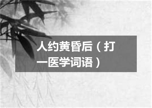 人约黄昏后（打一医学词语）