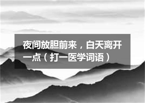 夜间放胆前来，白天离开一点（打一医学词语）
