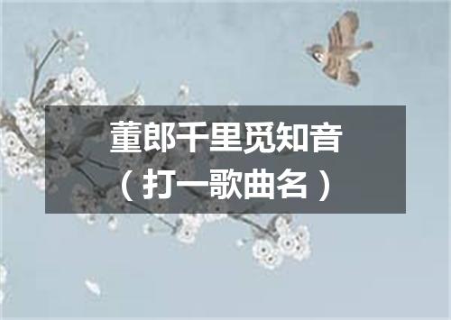 董郎千里觅知音（打一歌曲名）