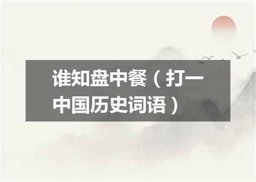 谁知盘中餐（打一中国历史词语）