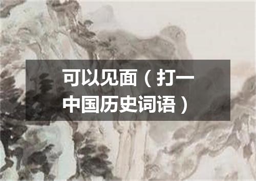 可以见面（打一中国历史词语）