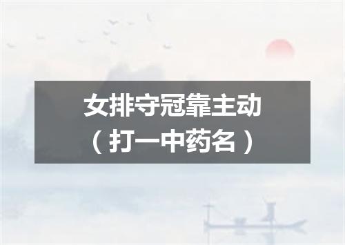 女排守冠靠主动（打一中药名）