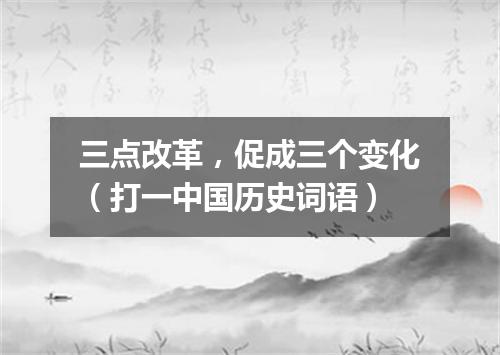 三点改革，促成三个变化（打一中国历史词语）