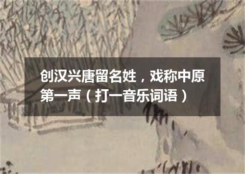 创汉兴唐留名姓，戏称中原第一声（打一音乐词语）