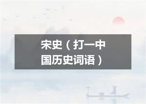 宋史（打一中国历史词语）