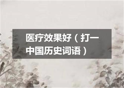 医疗效果好（打一中国历史词语）