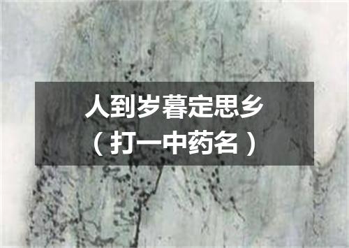 人到岁暮定思乡（打一中药名）
