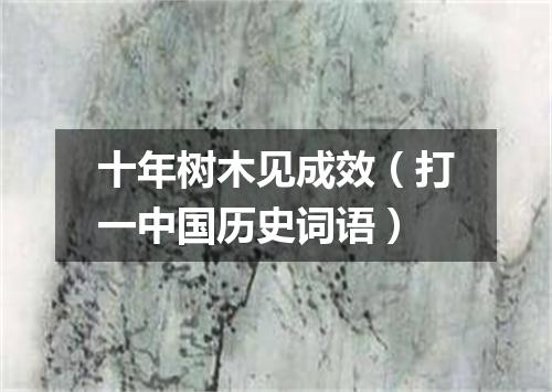 十年树木见成效（打一中国历史词语）