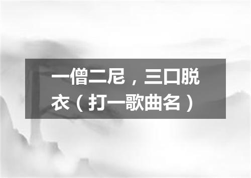 一僧二尼，三口脱衣（打一歌曲名）