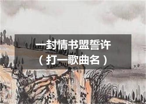 一封情书盟誓许（打一歌曲名）