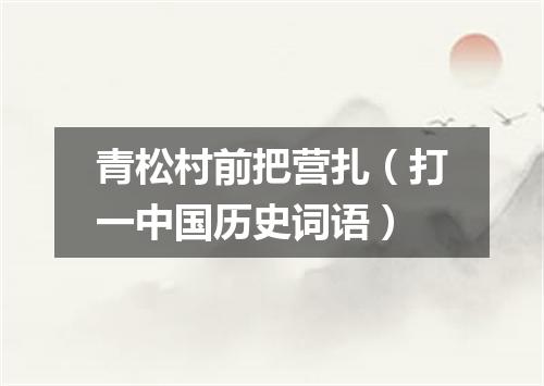 青松村前把营扎（打一中国历史词语）