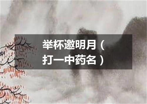 举杯邀明月（打一中药名）