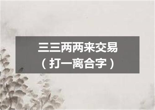 三三两两来交易（打一离合字）