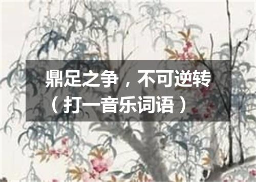 鼎足之争，不可逆转（打一音乐词语）