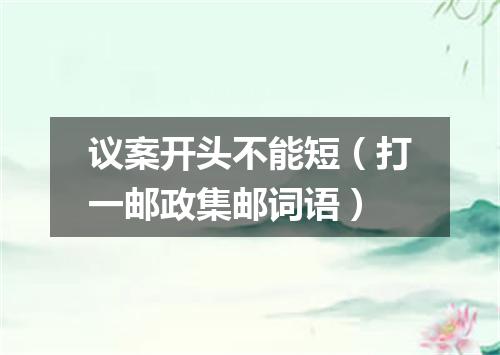 议案开头不能短（打一邮政集邮词语）