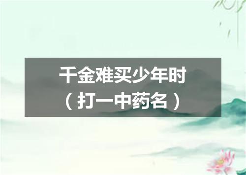 千金难买少年时（打一中药名）