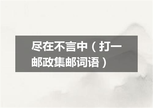 尽在不言中（打一邮政集邮词语）