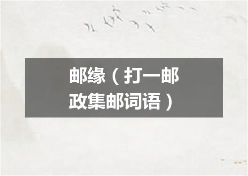 邮缘（打一邮政集邮词语）