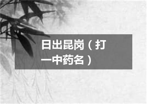 日出昆岗（打一中药名）
