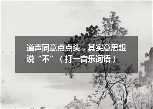 道声同意点点头，其实意思想说“不”（打一音乐词语）