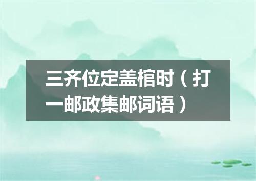 三齐位定盖棺时（打一邮政集邮词语）