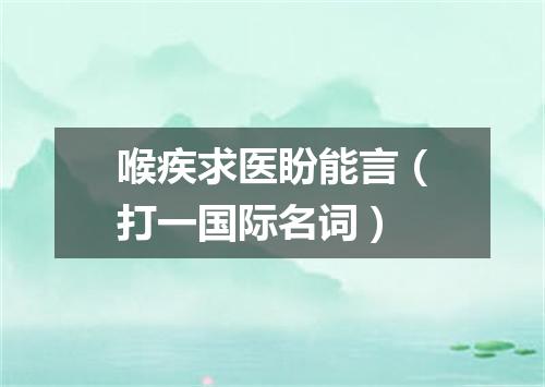喉疾求医盼能言（打一国际名词）