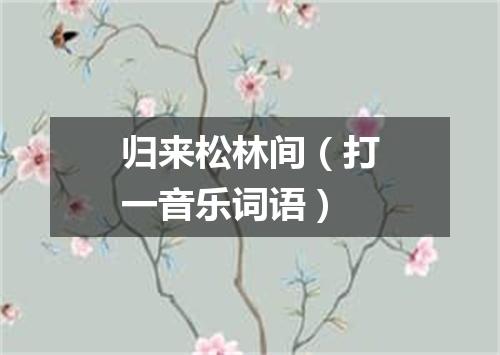 归来松林间（打一音乐词语）