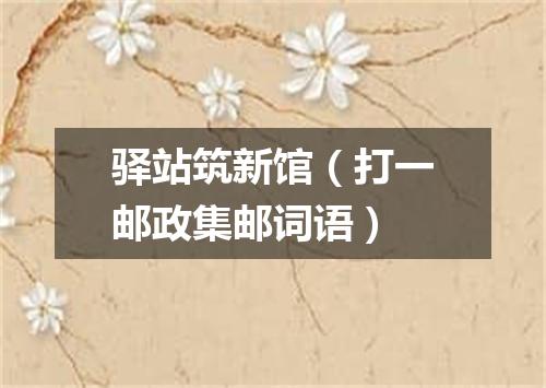 驿站筑新馆（打一邮政集邮词语）