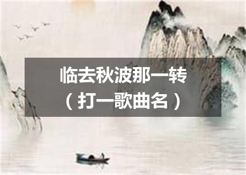 临去秋波那一转（打一歌曲名）