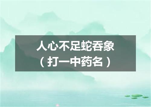 人心不足蛇吞象（打一中药名）