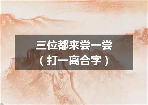 三位都来尝一尝（打一离合字）