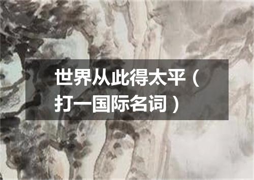世界从此得太平（打一国际名词）