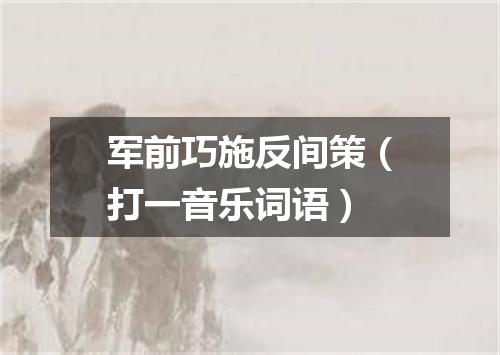 军前巧施反间策（打一音乐词语）