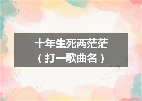 十年生死两茫茫（打一歌曲名）