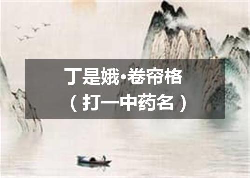 丁是娥·卷帘格（打一中药名）