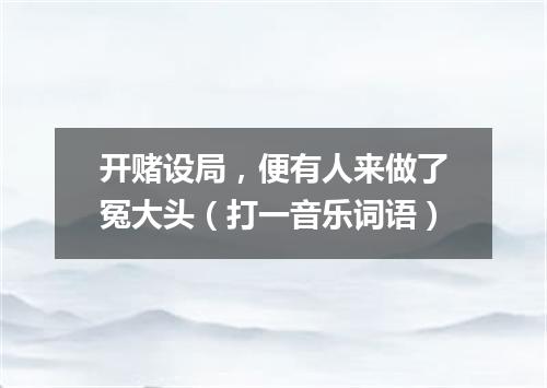 开赌设局，便有人来做了冤大头（打一音乐词语）