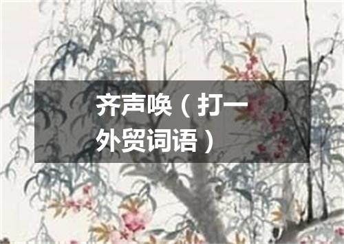 齐声唤（打一外贸词语）