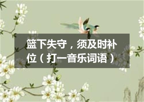篮下失守，须及时补位（打一音乐词语）