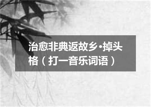 治愈非典返故乡·掉头格（打一音乐词语）