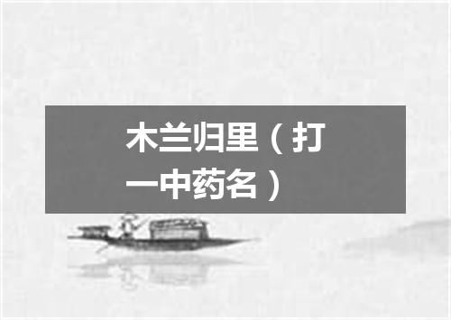 木兰归里（打一中药名）