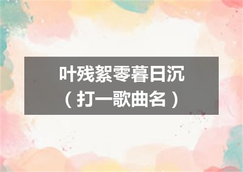 叶残絮零暮日沉（打一歌曲名）