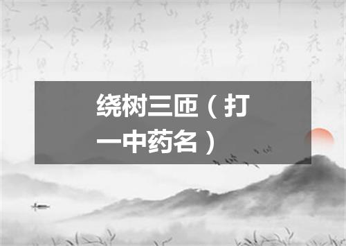 绕树三匝（打一中药名）