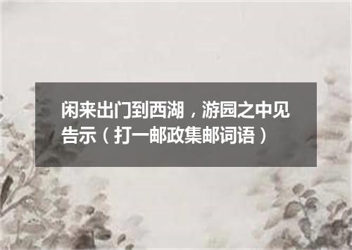 闲来出门到西湖，游园之中见告示（打一邮政集邮词语）